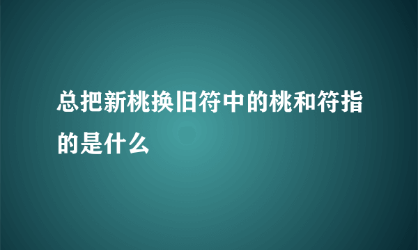 总把新桃换旧符中的桃和符指的是什么