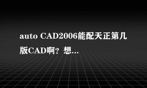 auto CAD2006能配天正第几版CAD啊？想把天正CAD作为一个辅助