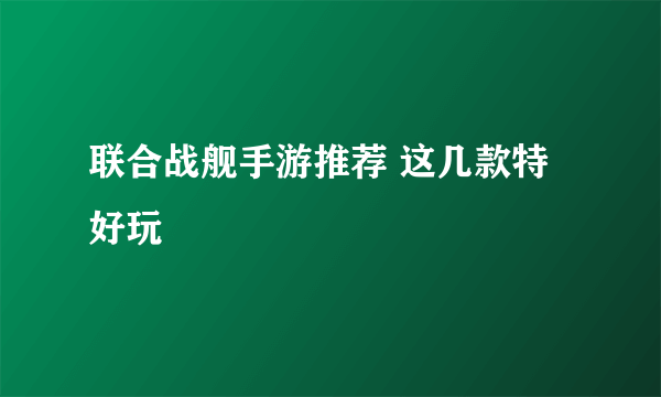 联合战舰手游推荐 这几款特好玩