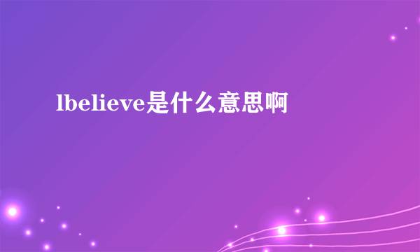 lbelieve是什么意思啊