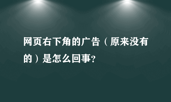 网页右下角的广告（原来没有的）是怎么回事？