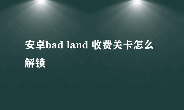 安卓bad land 收费关卡怎么解锁