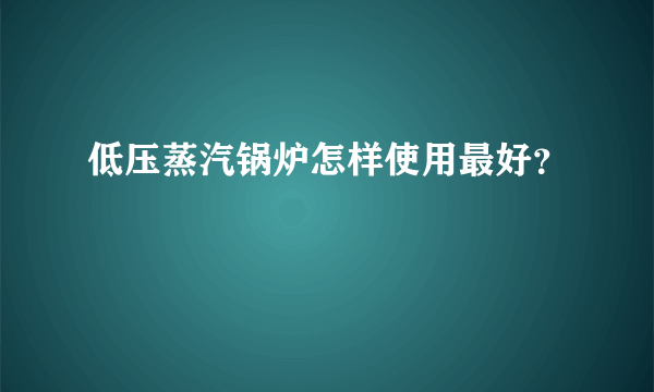 低压蒸汽锅炉怎样使用最好？