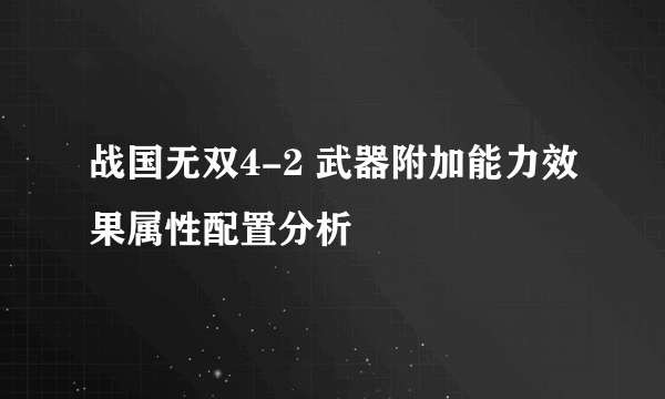 战国无双4-2 武器附加能力效果属性配置分析