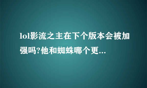 lol影流之主在下个版本会被加强吗?他和蜘蛛哪个更方便使用.也就是用起来哪个更厉害?