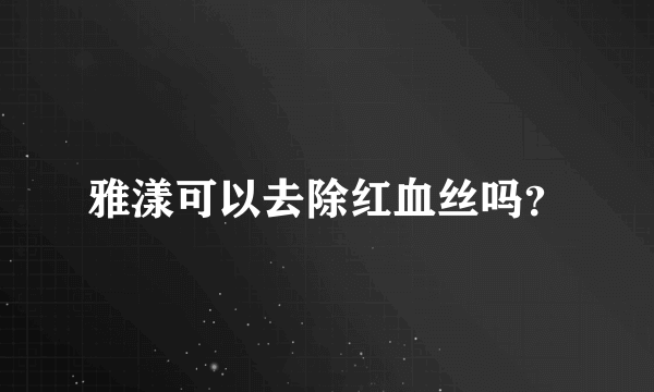 雅漾可以去除红血丝吗？