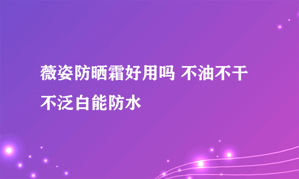 薇姿防晒霜好用吗 不油不干不泛白能防水