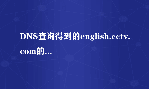 DNS查询得到的english.cctv.com的IP地址是什么？