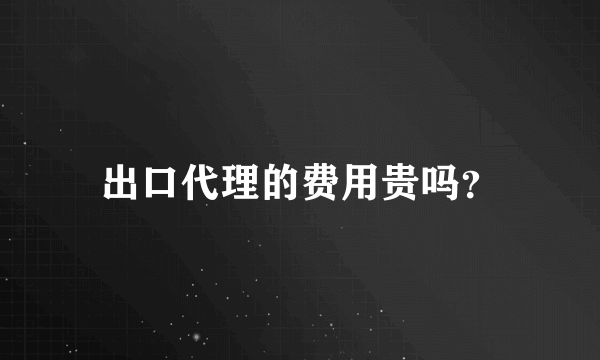 出口代理的费用贵吗？