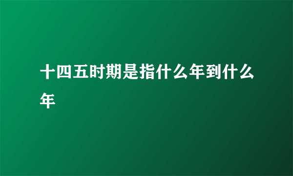 十四五时期是指什么年到什么年