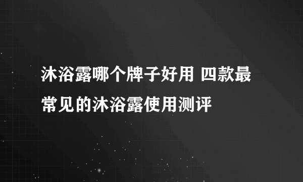 沐浴露哪个牌子好用 四款最常见的沐浴露使用测评