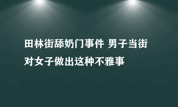 田林街舔奶门事件 男子当街对女子做出这种不雅事 