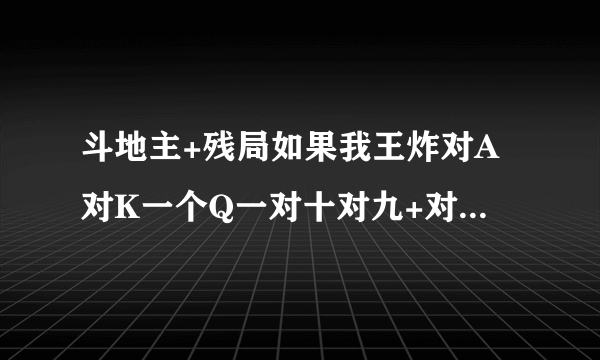 斗地主+残局如果我王炸对A对K一个Q一对十对九+对方四个2对J对十+我怎么赢对方