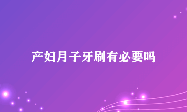 产妇月子牙刷有必要吗