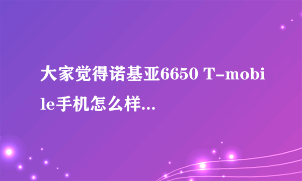 大家觉得诺基亚6650 T-mobile手机怎么样，个人最近想淘一个？？