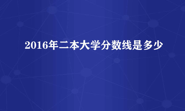 2016年二本大学分数线是多少