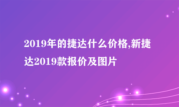 2019年的捷达什么价格,新捷达2019款报价及图片