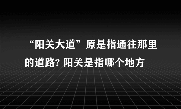 “阳关大道”原是指通往那里的道路? 阳关是指哪个地方