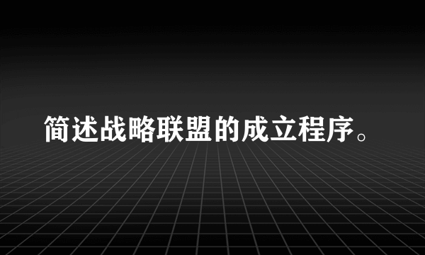 简述战略联盟的成立程序。