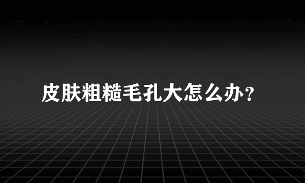 皮肤粗糙毛孔大怎么办？