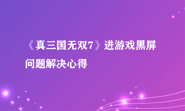 《真三国无双7》进游戏黑屏问题解决心得