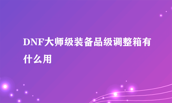 DNF大师级装备品级调整箱有什么用