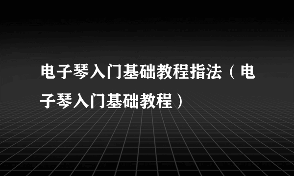 电子琴入门基础教程指法（电子琴入门基础教程）