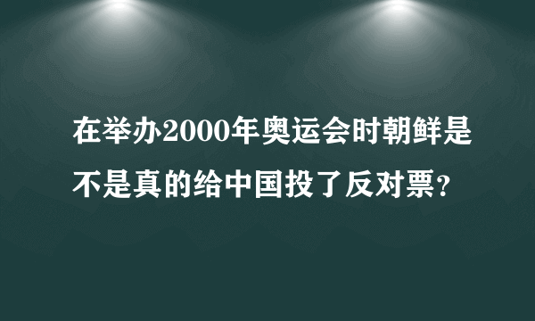 在举办2000年奥运会时朝鲜是不是真的给中国投了反对票？