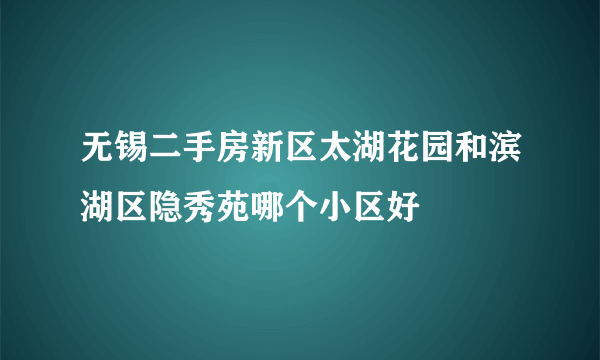 无锡二手房新区太湖花园和滨湖区隐秀苑哪个小区好