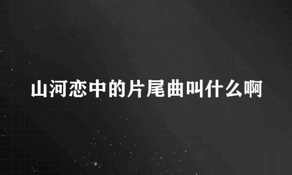 山河恋中的片尾曲叫什么啊