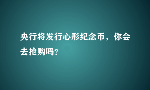 央行将发行心形纪念币，你会去抢购吗？