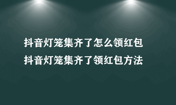 抖音灯笼集齐了怎么领红包 抖音灯笼集齐了领红包方法