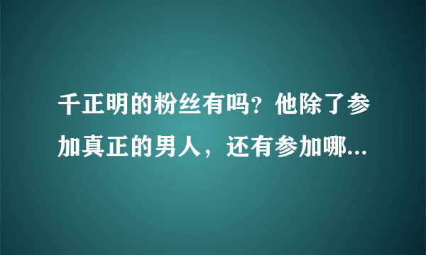 千正明的粉丝有吗？他除了参加真正的男人，还有参加哪些综艺呢？runningman就两期。