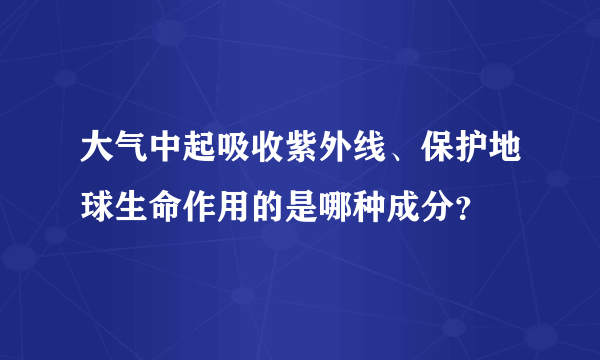 大气中起吸收紫外线、保护地球生命作用的是哪种成分？