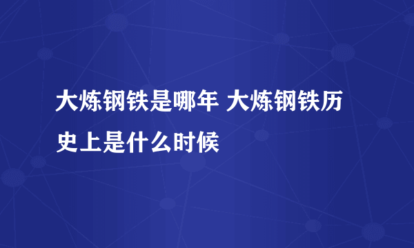 大炼钢铁是哪年 大炼钢铁历史上是什么时候