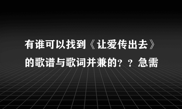 有谁可以找到《让爱传出去》的歌谱与歌词并兼的？？急需