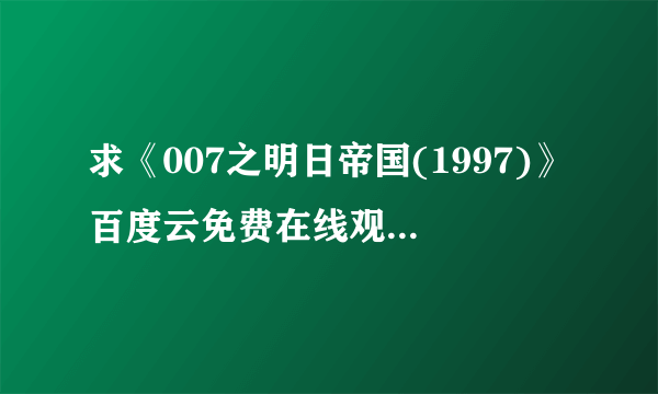 求《007之明日帝国(1997)》百度云免费在线观看，皮尔斯·布鲁斯南主演的