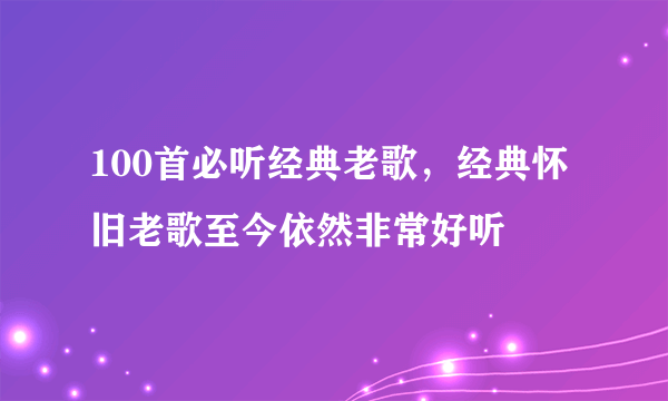 100首必听经典老歌，经典怀旧老歌至今依然非常好听