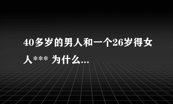 40多岁的男人和一个26岁得女人*** 为什么...