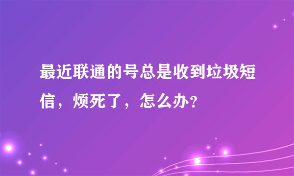 最近联通的号总是收到垃圾短信，烦死了，怎么办？