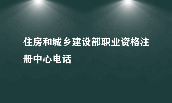 住房和城乡建设部职业资格注册中心电话