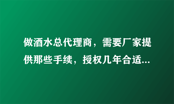 做酒水总代理商，需要厂家提供那些手续，授权几年合适，，我在当地需要办理证件吗？