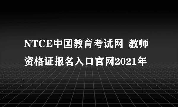 NTCE中国教育考试网_教师资格证报名入口官网2021年