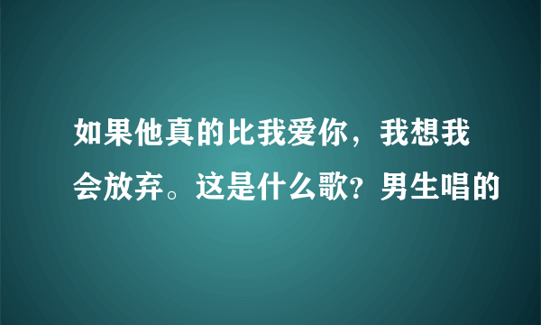 如果他真的比我爱你，我想我会放弃。这是什么歌？男生唱的