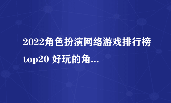 2022角色扮演网络游戏排行榜top20 好玩的角色扮演游戏有哪些