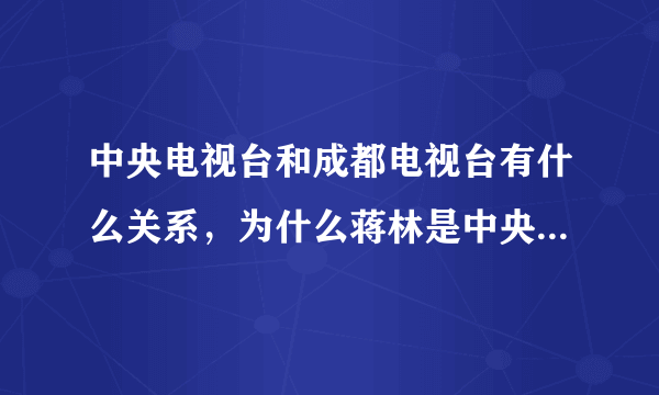 中央电视台和成都电视台有什么关系，为什么蒋林是中央电视台的记者了啊？