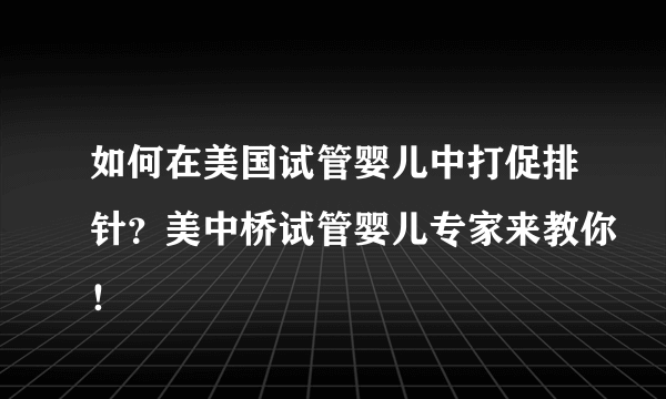 如何在美国试管婴儿中打促排针？美中桥试管婴儿专家来教你！