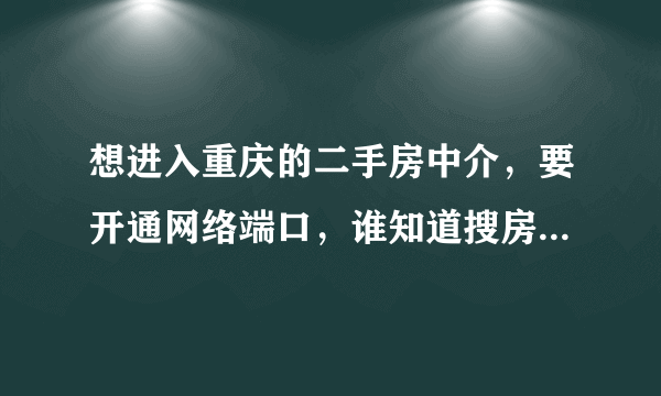 想进入重庆的二手房中介，要开通网络端口，谁知道搜房帮，安居客，58，赶集，新浪，焦点的业务员电话呀？