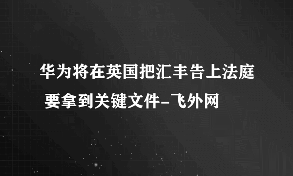 华为将在英国把汇丰告上法庭 要拿到关键文件-飞外网