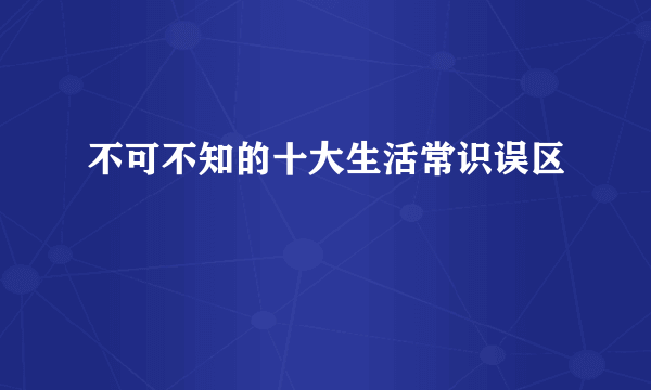 不可不知的十大生活常识误区